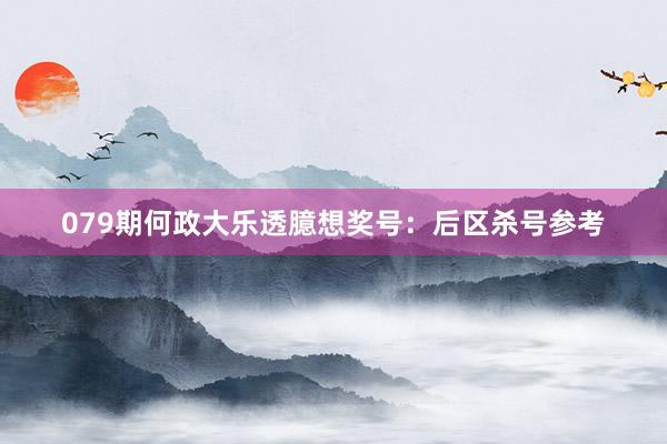 079期何政大乐透臆想奖号：后区杀号参考