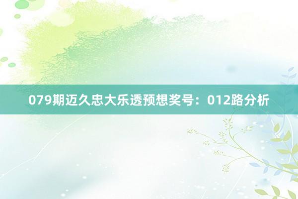 079期迈久忠大乐透预想奖号：012路分析