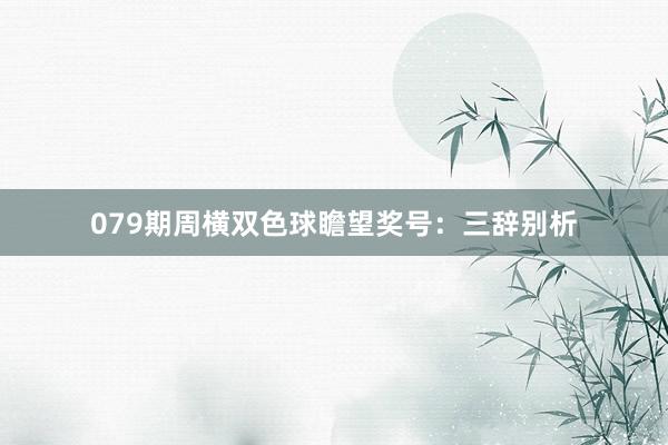 079期周横双色球瞻望奖号：三辞别析
