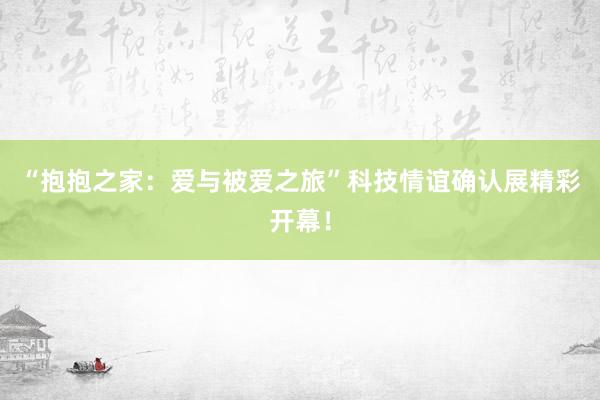 “抱抱之家：爱与被爱之旅”科技情谊确认展精彩开幕！