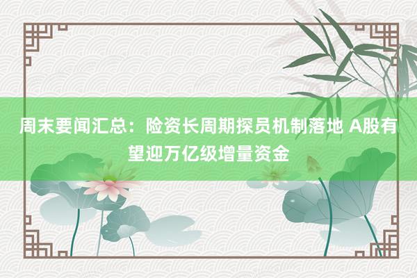 周末要闻汇总：险资长周期探员机制落地 A股有望迎万亿级增量资金