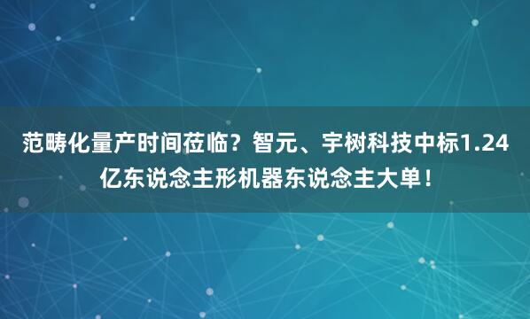范畴化量产时间莅临？智元、宇树科技中标1.24亿东说念主形机器东说念主大单！