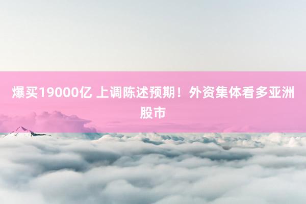 爆买19000亿 上调陈述预期！外资集体看多亚洲股市