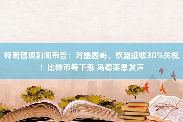 特朗普顷刻间布告：对墨西哥、欧盟征收30%关税！比特币等下落 冯德莱恩发声