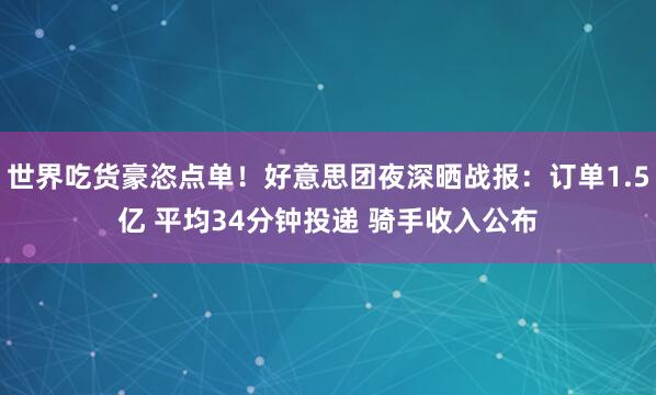 世界吃货豪恣点单！好意思团夜深晒战报：订单1.5亿 平均34分钟投递 骑手收入公布