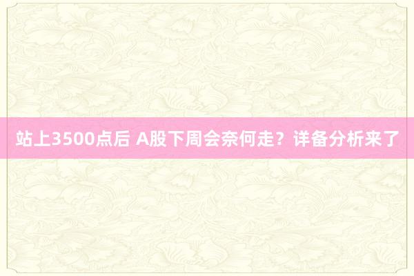 站上3500点后 A股下周会奈何走？详备分析来了