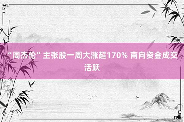 “周杰伦”主张股一周大涨超170% 南向资金成交活跃