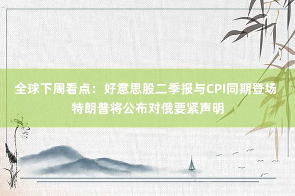 全球下周看点：好意思股二季报与CPI同期登场 特朗普将公布对俄要紧声明