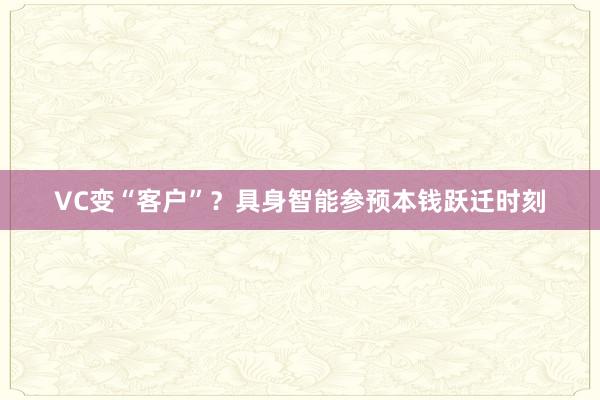 VC变“客户”？具身智能参预本钱跃迁时刻