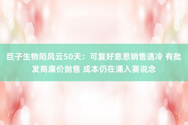 巨子生物陷风云50天：可复好意思销售遇冷 有批发商廉价抛售 成本仍在涌入赛说念