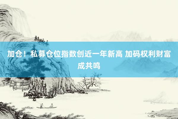 加仓！私募仓位指数创近一年新高 加码权利财富成共鸣