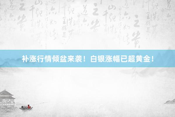 补涨行情倾盆来袭！白银涨幅已超黄金！