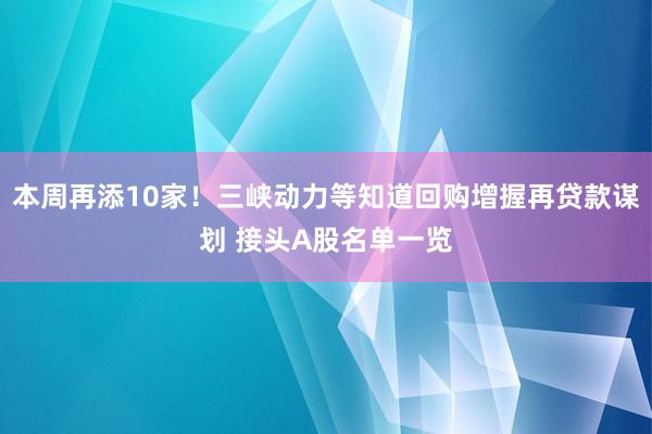 本周再添10家！三峡动力等知道回购增握再贷款谋划 接头A股名单一览