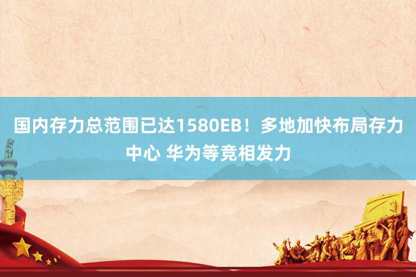 国内存力总范围已达1580EB！多地加快布局存力中心 华为等竞相发力
