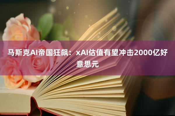 马斯克AI帝国狂飙：xAI估值有望冲击2000亿好意思元