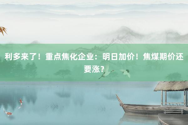 利多来了！重点焦化企业：明日加价！焦煤期价还要涨？