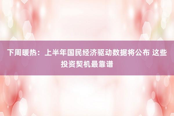 下周暖热：上半年国民经济驱动数据将公布 这些投资契机最靠谱
