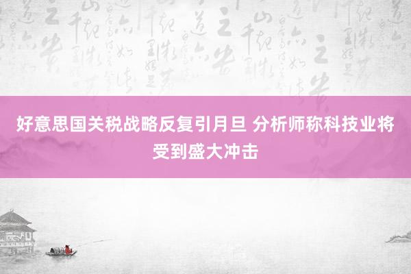 好意思国关税战略反复引月旦 分析师称科技业将受到盛大冲击