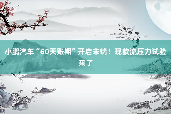 小鹏汽车“60天账期”开启末端！现款流压力试验来了