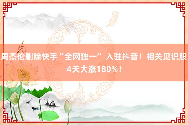 周杰伦删除快手“全网独一” 入驻抖音！相关见识股4天大涨180%！