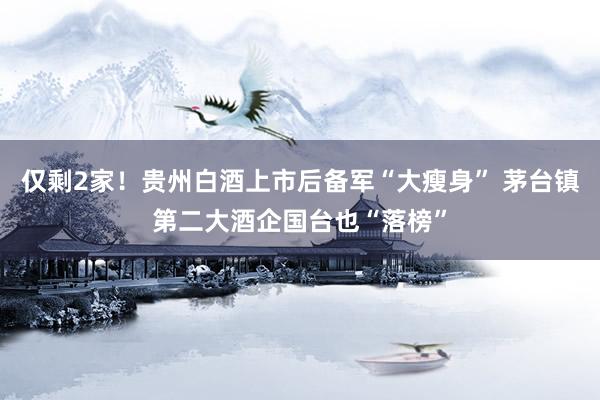 仅剩2家！贵州白酒上市后备军“大瘦身” 茅台镇第二大酒企国台也“落榜”