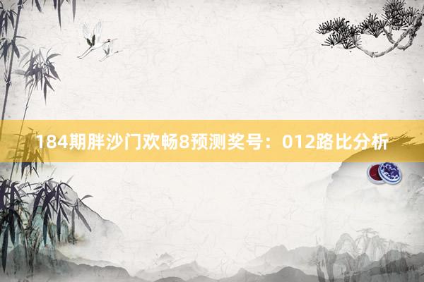 184期胖沙门欢畅8预测奖号：012路比分析