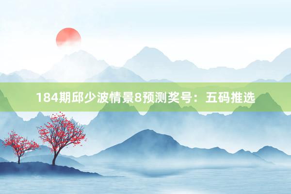 184期邱少波情景8预测奖号：五码推选