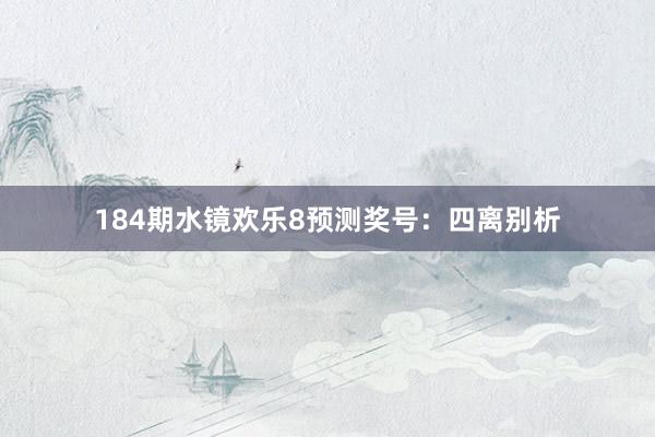 184期水镜欢乐8预测奖号：四离别析