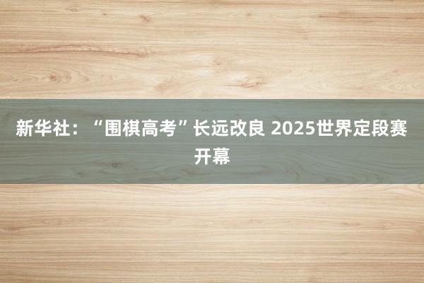 新华社：“围棋高考”长远改良 2025世界定段赛开幕