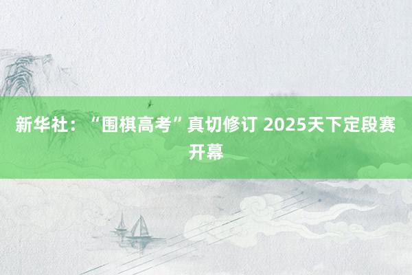 新华社：“围棋高考”真切修订 2025天下定段赛开幕