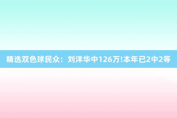 精选双色球民众：刘洋华中126万!本年已2中2等