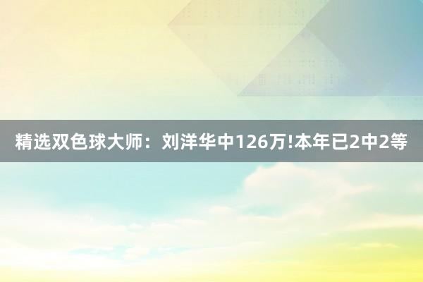 精选双色球大师：刘洋华中126万!本年已2中2等
