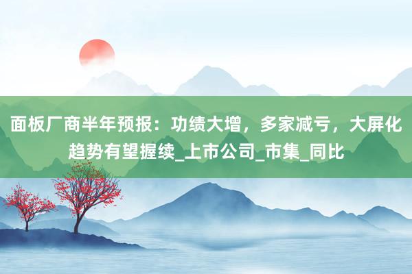 面板厂商半年预报：功绩大增，多家减亏，大屏化趋势有望握续_上市公司_市集_同比