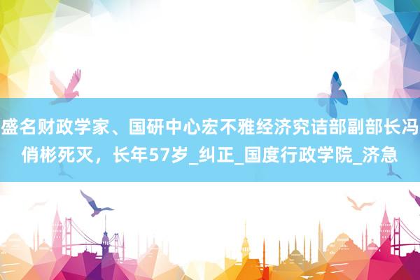 盛名财政学家、国研中心宏不雅经济究诘部副部长冯俏彬死灭，长年57岁_纠正_国度行政学院_济急