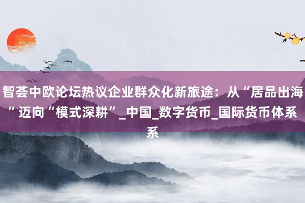 智荟中欧论坛热议企业群众化新旅途：从“居品出海”迈向“模式深耕”_中国_数字货币_国际货币体系