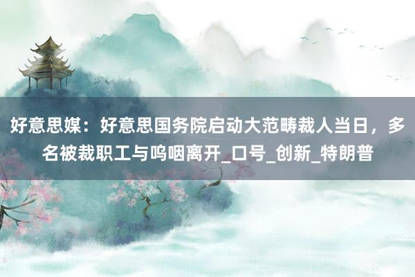 好意思媒：好意思国务院启动大范畴裁人当日，多名被裁职工与呜咽离开_口号_创新_特朗普
