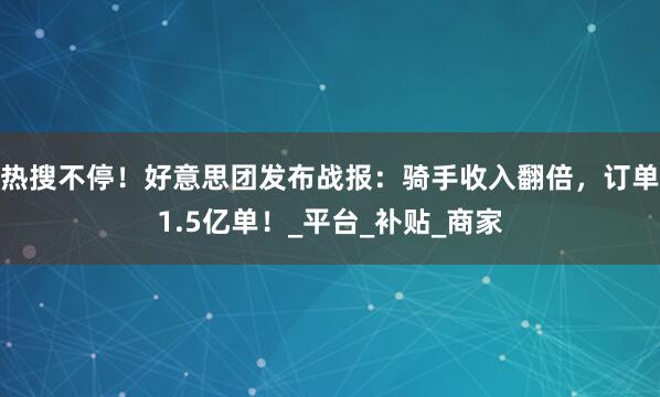 热搜不停！好意思团发布战报：骑手收入翻倍，订单1.5亿单！_平台_补贴_商家