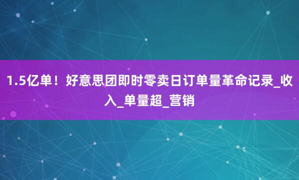 1.5亿单！好意思团即时零卖日订单量革命记录_收入_单量超_营销
