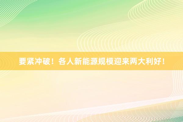 要紧冲破！各人新能源规模迎来两大利好！