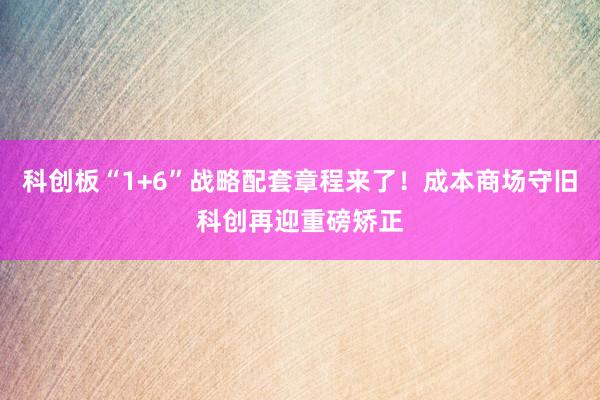 科创板“1+6”战略配套章程来了！成本商场守旧科创再迎重磅矫正