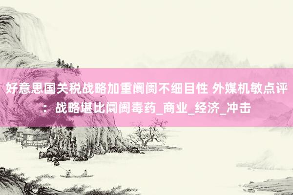 好意思国关税战略加重阛阓不细目性 外媒机敏点评：战略堪比阛阓毒药_商业_经济_冲击