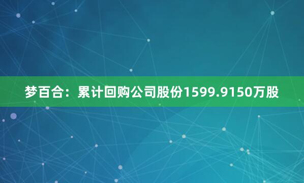 梦百合：累计回购公司股份1599.9150万股