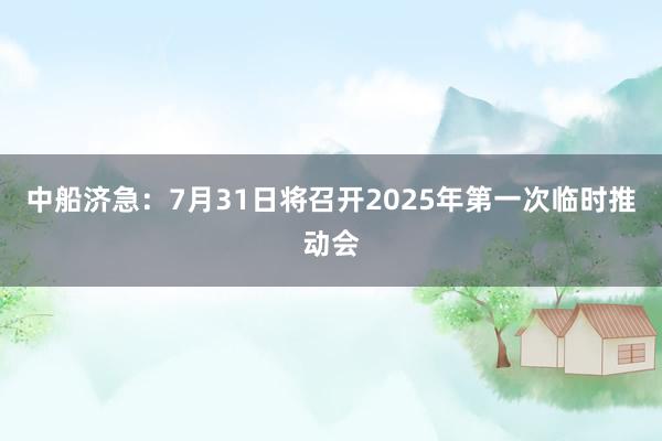 中船济急：7月31日将召开2025年第一次临时推动会