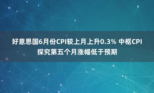 好意思国6月份CPI较上月上升0.3% 中枢CPI探究第五个月涨幅低于预期