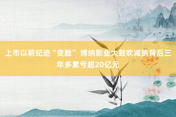 上市以前纪迹“变脸” 博纳影业大鼓吹减执背后三年多累亏超20亿元