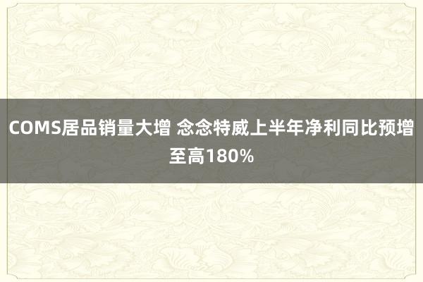 COMS居品销量大增 念念特威上半年净利同比预增至高180%