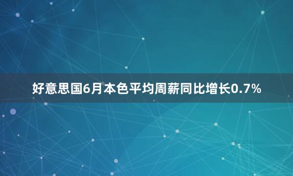 好意思国6月本色平均周薪同比增长0.7%