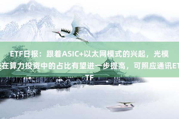 ETF日报：跟着ASIC+以太网模式的兴起，光模块在算力投资中的占比有望进一步提高，可照应通讯ETF