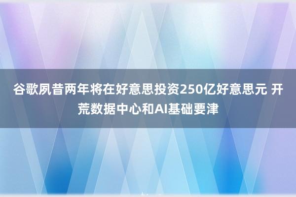 谷歌夙昔两年将在好意思投资250亿好意思元 开荒数据中心和AI基础要津