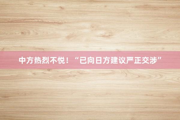 中方热烈不悦！“已向日方建议严正交涉”